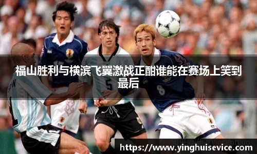 福山胜利与横滨飞翼激战正酣谁能在赛场上笑到最后